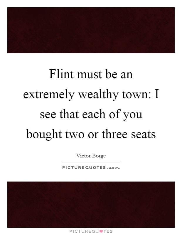Flint must be an extremely wealthy town: I see that each of you bought two or three seats Picture Quote #1