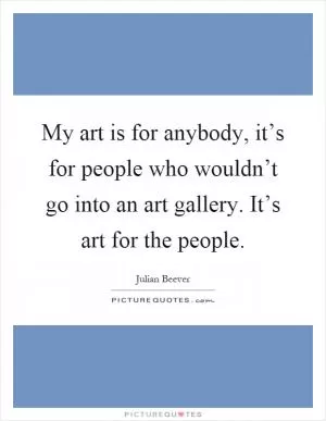 My art is for anybody, it’s for people who wouldn’t go into an art gallery. It’s art for the people Picture Quote #1
