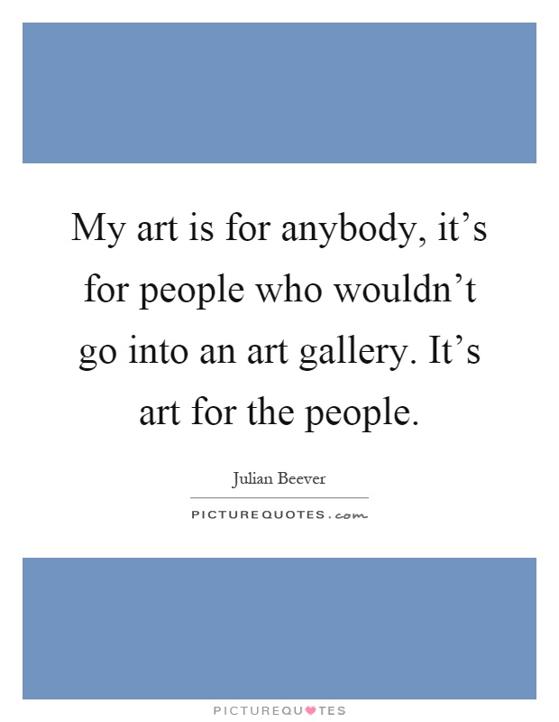 My art is for anybody, it's for people who wouldn't go into an art gallery. It's art for the people Picture Quote #1