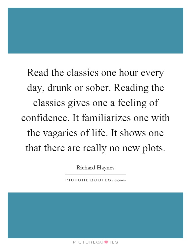 Read the classics one hour every day, drunk or sober. Reading the classics gives one a feeling of confidence. It familiarizes one with the vagaries of life. It shows one that there are really no new plots Picture Quote #1