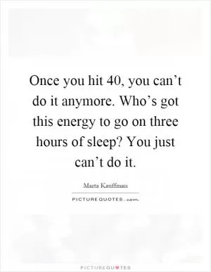 Once you hit 40, you can’t do it anymore. Who’s got this energy to go on three hours of sleep? You just can’t do it Picture Quote #1