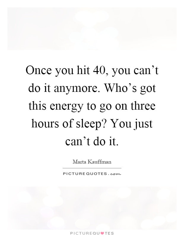 Once you hit 40, you can't do it anymore. Who's got this energy to go on three hours of sleep? You just can't do it Picture Quote #1