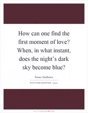 How can one find the first moment of love? When, in what instant, does the night’s dark sky become blue? Picture Quote #1