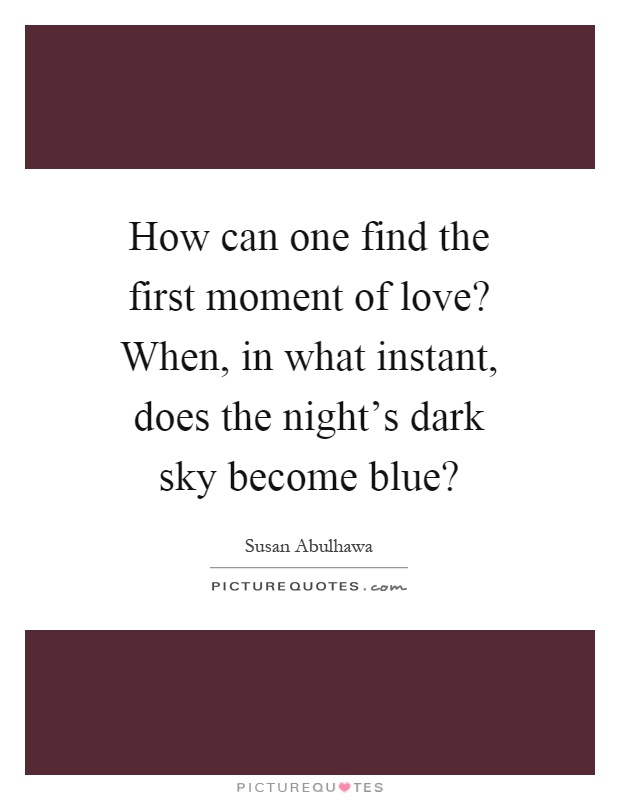 How can one find the first moment of love? When, in what instant, does the night's dark sky become blue? Picture Quote #1