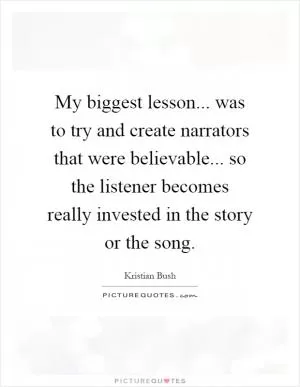 My biggest lesson... was to try and create narrators that were believable... so the listener becomes really invested in the story or the song Picture Quote #1