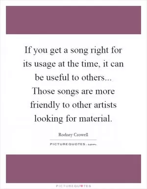 If you get a song right for its usage at the time, it can be useful to others... Those songs are more friendly to other artists looking for material Picture Quote #1