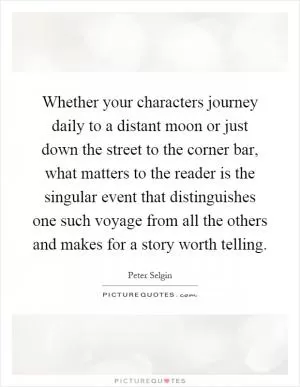 Whether your characters journey daily to a distant moon or just down the street to the corner bar, what matters to the reader is the singular event that distinguishes one such voyage from all the others and makes for a story worth telling Picture Quote #1