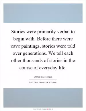 Stories were primarily verbal to begin with. Before there were cave paintings, stories were told over generations. We tell each other thousands of stories in the course of everyday life Picture Quote #1