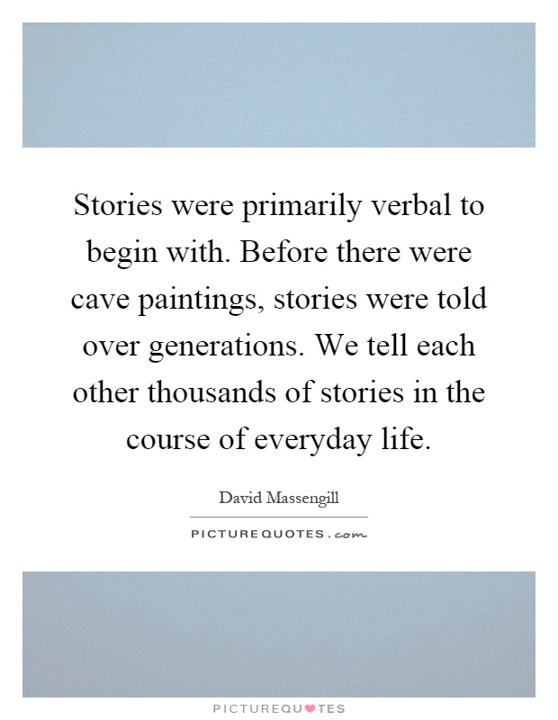 Stories were primarily verbal to begin with. Before there were cave paintings, stories were told over generations. We tell each other thousands of stories in the course of everyday life Picture Quote #1