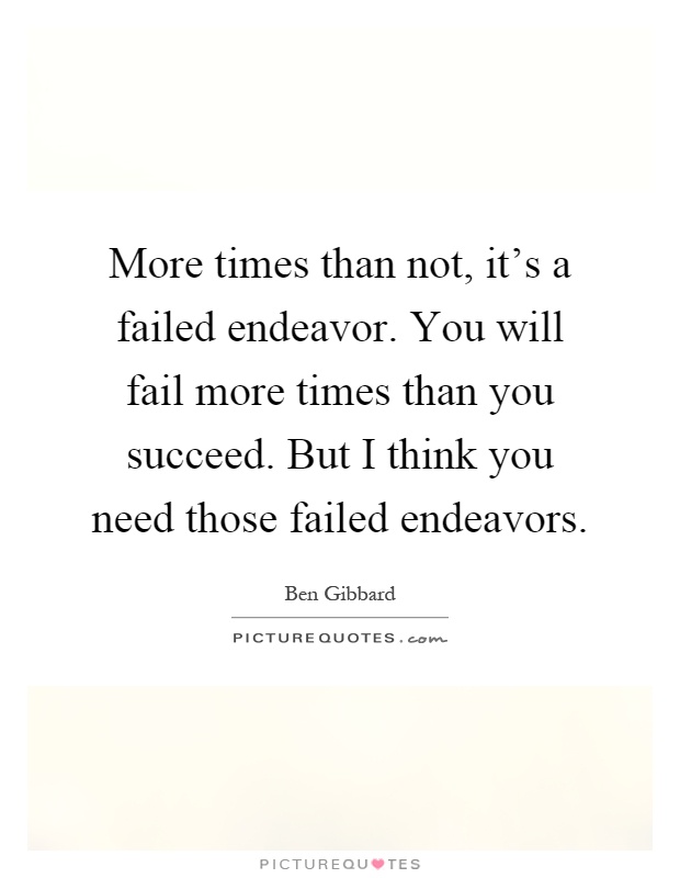 More times than not, it's a failed endeavor. You will fail more times than you succeed. But I think you need those failed endeavors Picture Quote #1