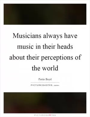 Musicians always have music in their heads about their perceptions of the world Picture Quote #1