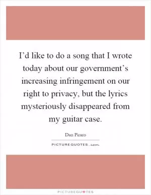 I’d like to do a song that I wrote today about our government’s increasing infringement on our right to privacy, but the lyrics mysteriously disappeared from my guitar case Picture Quote #1