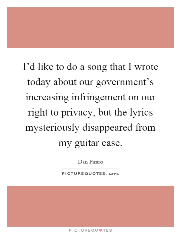 I'd like to do a song that I wrote today about our government's increasing infringement on our right to privacy, but the lyrics mysteriously disappeared from my guitar case Picture Quote #1