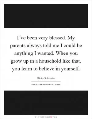 I’ve been very blessed. My parents always told me I could be anything I wanted. When you grow up in a household like that, you learn to believe in yourself Picture Quote #1