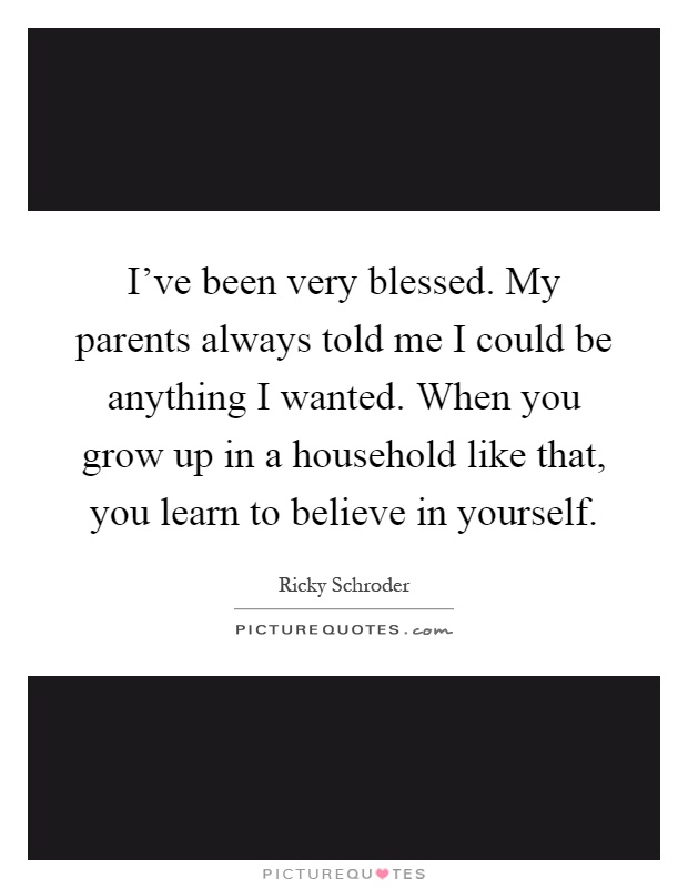 I've been very blessed. My parents always told me I could be anything I wanted. When you grow up in a household like that, you learn to believe in yourself Picture Quote #1