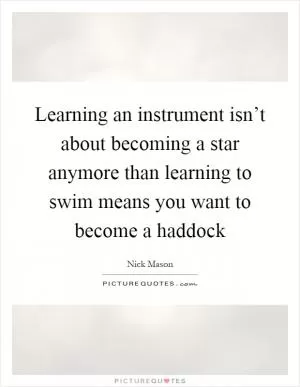 Learning an instrument isn’t about becoming a star anymore than learning to swim means you want to become a haddock Picture Quote #1