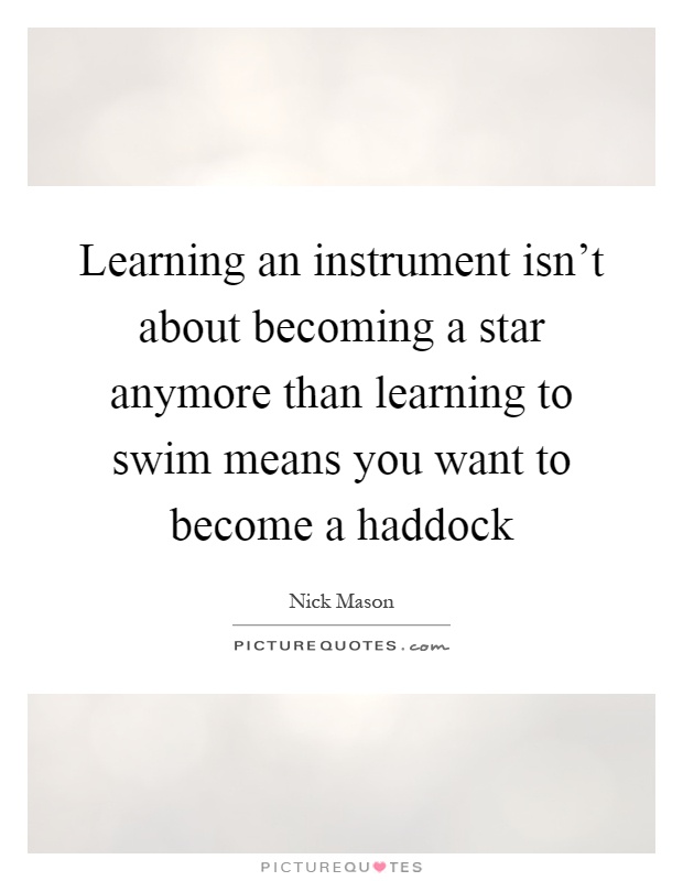 Learning an instrument isn't about becoming a star anymore than learning to swim means you want to become a haddock Picture Quote #1