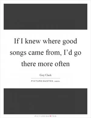 If I knew where good songs came from, I’d go there more often Picture Quote #1