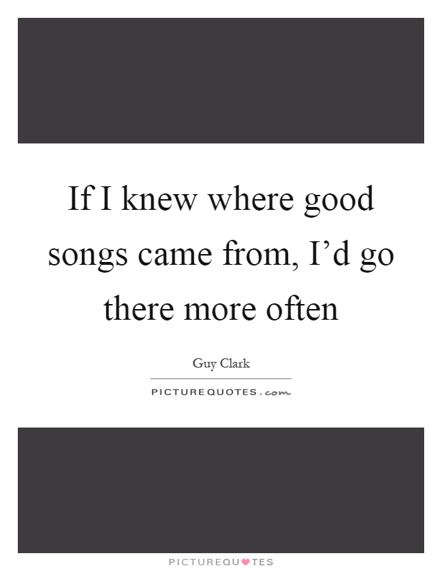 If I knew where good songs came from, I'd go there more often Picture Quote #1