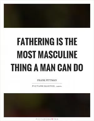 Fathering is the most masculine thing a man can do Picture Quote #1
