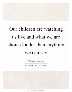 Our children are watching us live and what we are shouts louder than anything we can say Picture Quote #1