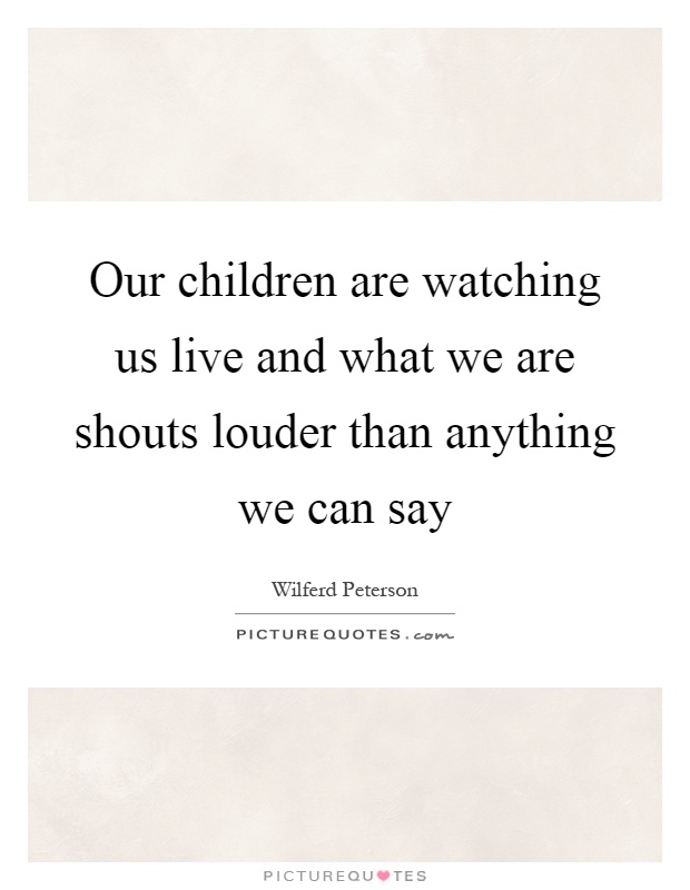 Our children are watching us live and what we are shouts louder than anything we can say Picture Quote #1