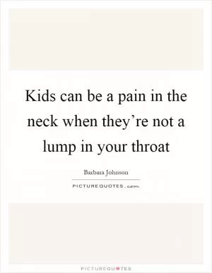 Kids can be a pain in the neck when they’re not a lump in your throat Picture Quote #1