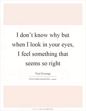 I don’t know why but when I look in your eyes, I feel something that seems so right Picture Quote #1