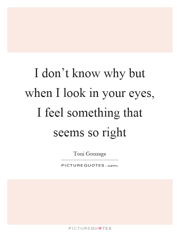 I don't know why but when I look in your eyes, I feel something that seems so right Picture Quote #1