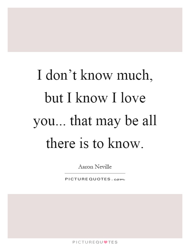 I don't know much, but I know I love you... that may be all there is to know Picture Quote #1