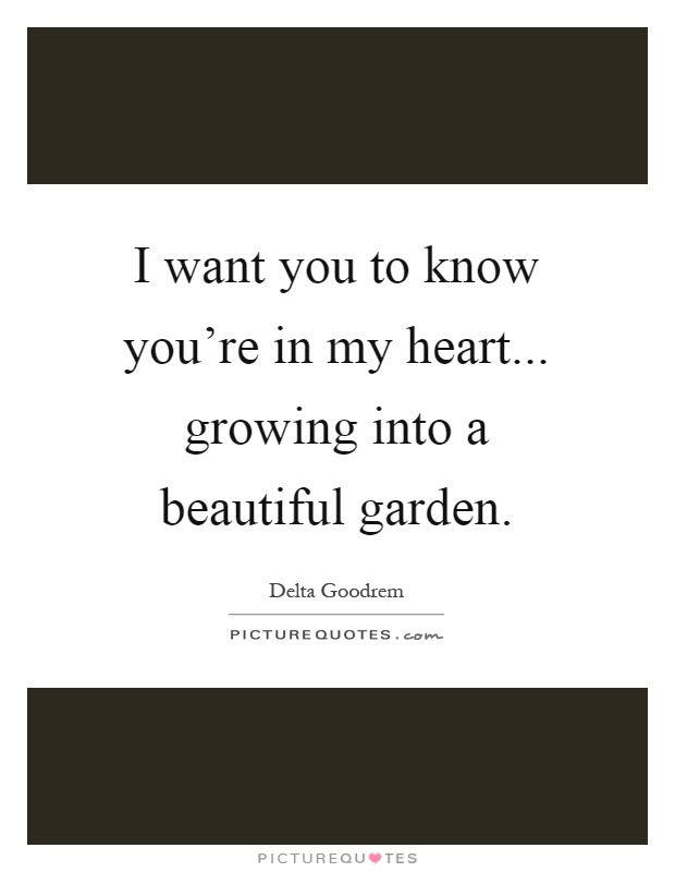 I want you to know you're in my heart... growing into a beautiful garden Picture Quote #1