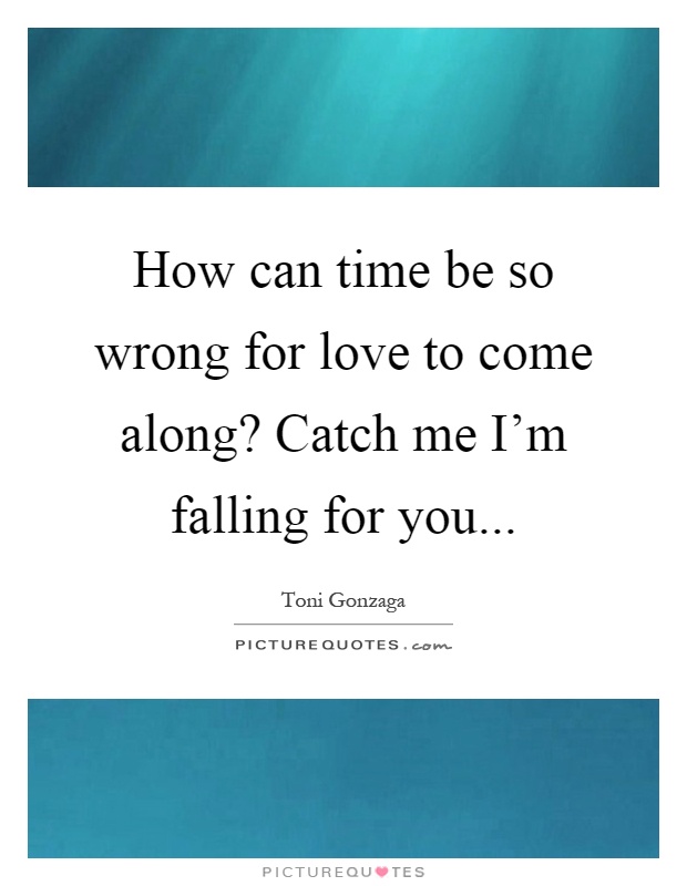 How can time be so wrong for love to come along? Catch me I'm falling for you Picture Quote #1