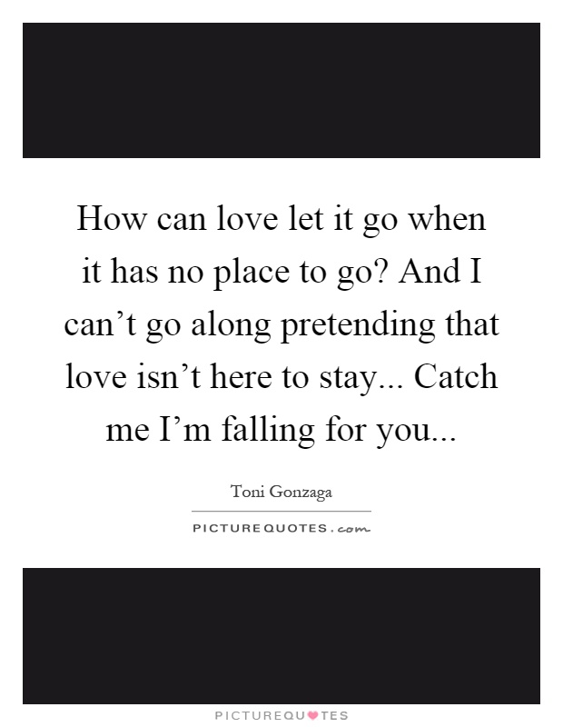 How can love let it go when it has no place to go? And I can't go along pretending that love isn't here to stay... Catch me I'm falling for you Picture Quote #1