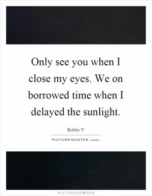 Only see you when I close my eyes. We on borrowed time when I delayed the sunlight Picture Quote #1