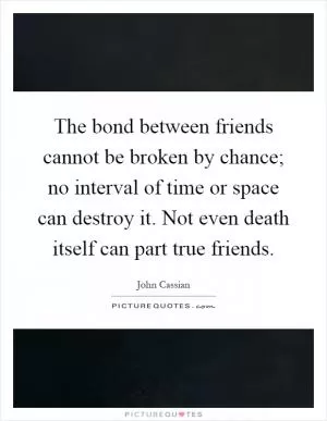 The bond between friends cannot be broken by chance; no interval of time or space can destroy it. Not even death itself can part true friends Picture Quote #1