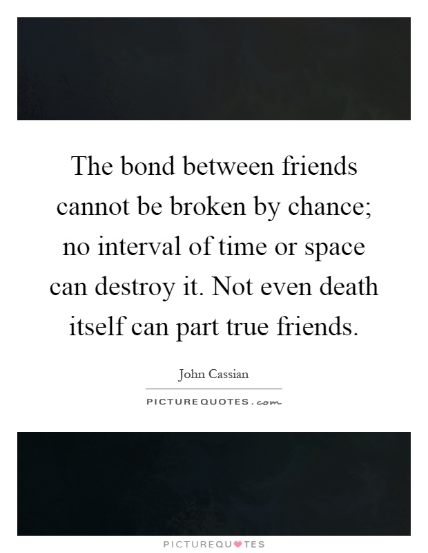 The bond between friends cannot be broken by chance; no interval of time or space can destroy it. Not even death itself can part true friends Picture Quote #1