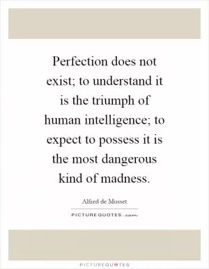 Perfection does not exist; to understand it is the triumph of human intelligence; to expect to possess it is the most dangerous kind of madness Picture Quote #1