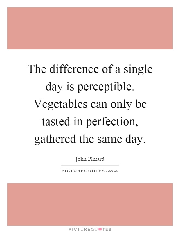 The difference of a single day is perceptible. Vegetables can only be tasted in perfection, gathered the same day Picture Quote #1
