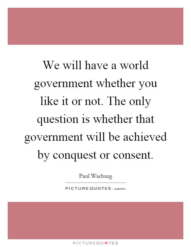 We will have a world government whether you like it or not. The only question is whether that government will be achieved by conquest or consent Picture Quote #1