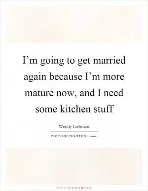 I’m going to get married again because I’m more mature now, and I need some kitchen stuff Picture Quote #1