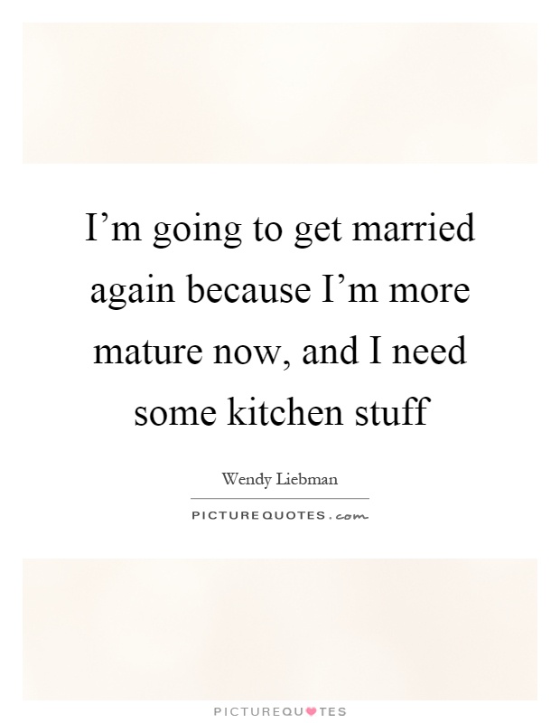 I'm going to get married again because I'm more mature now, and I need some kitchen stuff Picture Quote #1