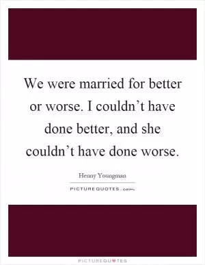 We were married for better or worse. I couldn’t have done better, and she couldn’t have done worse Picture Quote #1