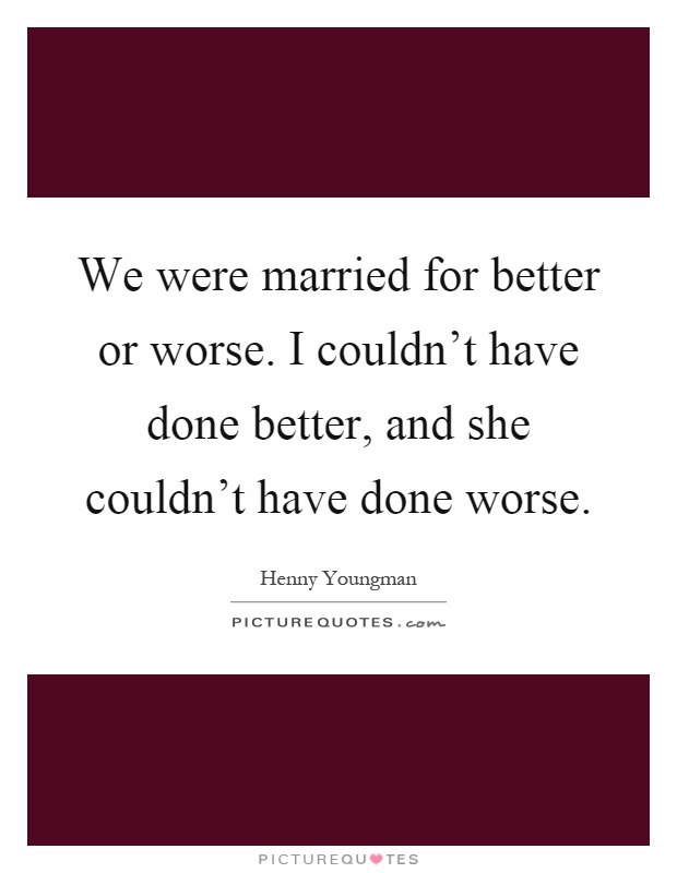 We were married for better or worse. I couldn't have done better, and she couldn't have done worse Picture Quote #1