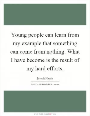 Young people can learn from my example that something can come from nothing. What I have become is the result of my hard efforts Picture Quote #1