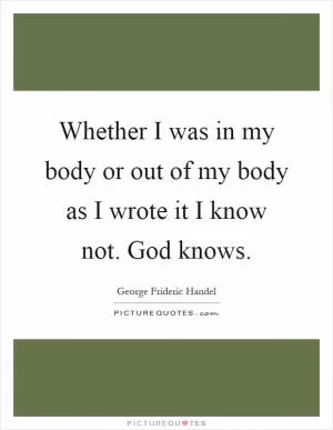 Whether I was in my body or out of my body as I wrote it I know not. God knows Picture Quote #1