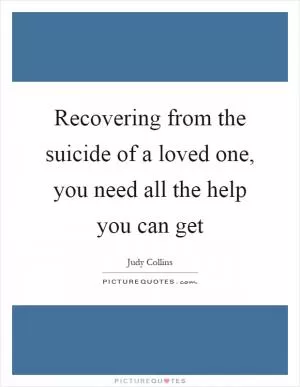 Recovering from the suicide of a loved one, you need all the help you can get Picture Quote #1