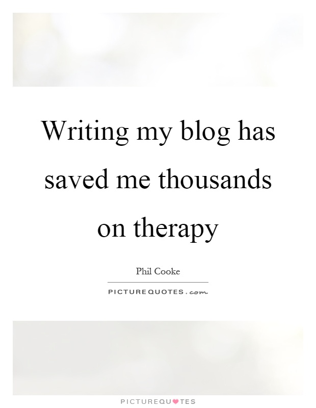 Writing my blog has saved me thousands on therapy Picture Quote #1