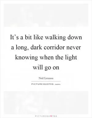 It’s a bit like walking down a long, dark corridor never knowing when the light will go on Picture Quote #1
