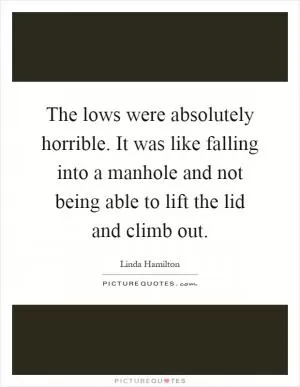 The lows were absolutely horrible. It was like falling into a manhole and not being able to lift the lid and climb out Picture Quote #1