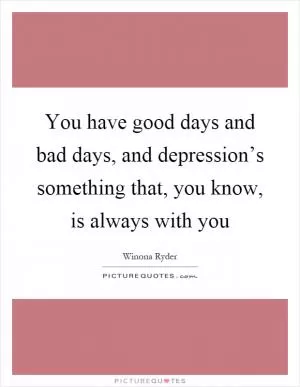 You have good days and bad days, and depression’s something that, you know, is always with you Picture Quote #1